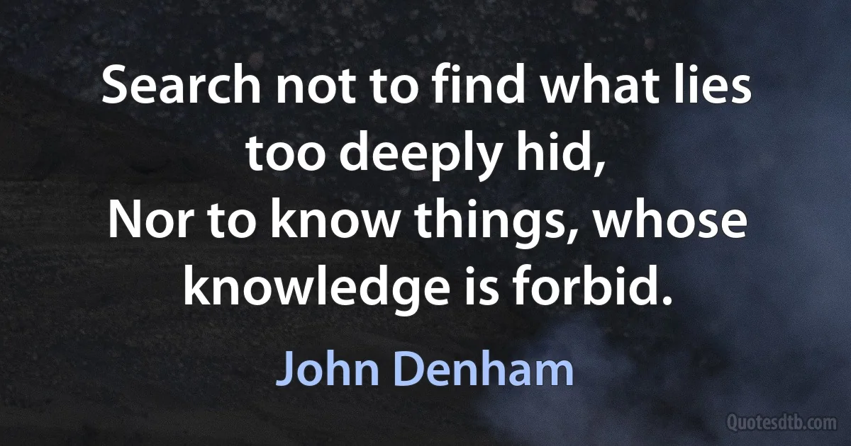 Search not to find what lies too deeply hid,
Nor to know things, whose knowledge is forbid. (John Denham)