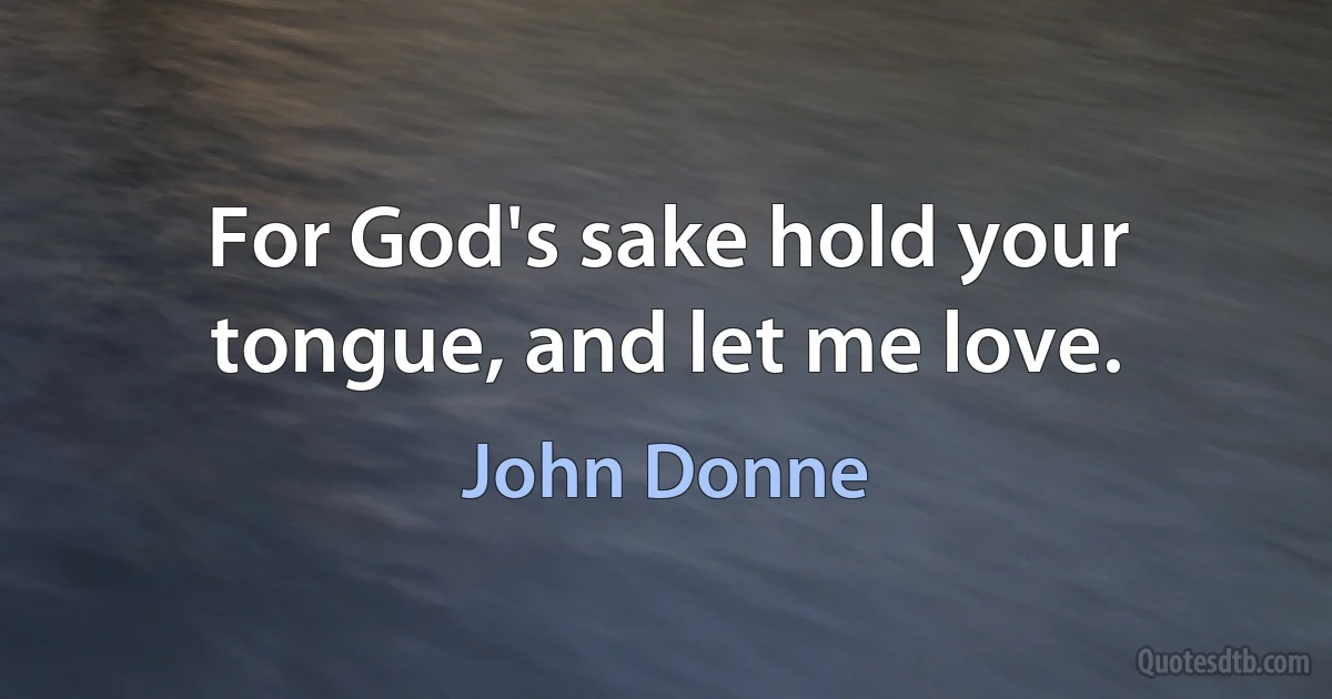 For God's sake hold your tongue, and let me love. (John Donne)