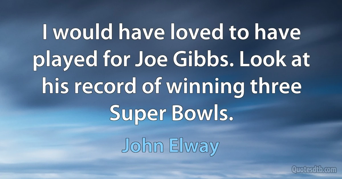 I would have loved to have played for Joe Gibbs. Look at his record of winning three Super Bowls. (John Elway)