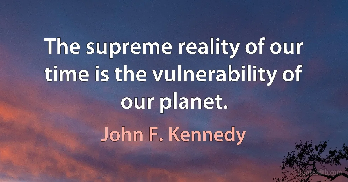 The supreme reality of our time is the vulnerability of our planet. (John F. Kennedy)