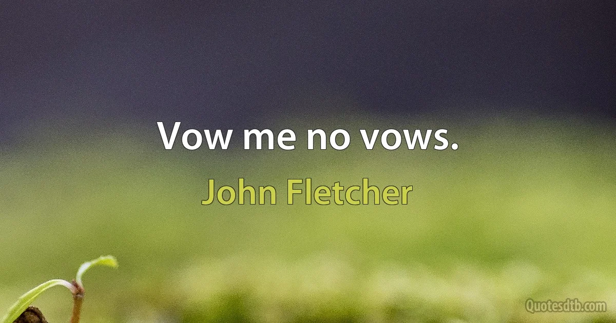 Vow me no vows. (John Fletcher)