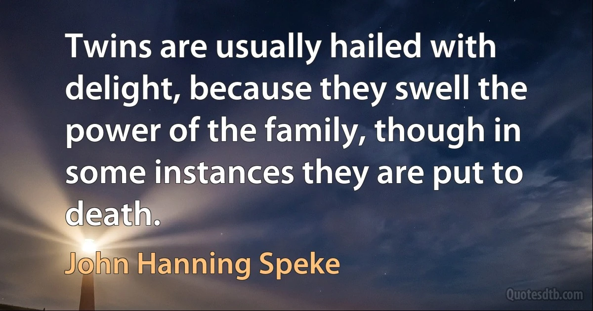 Twins are usually hailed with delight, because they swell the power of the family, though in some instances they are put to death. (John Hanning Speke)