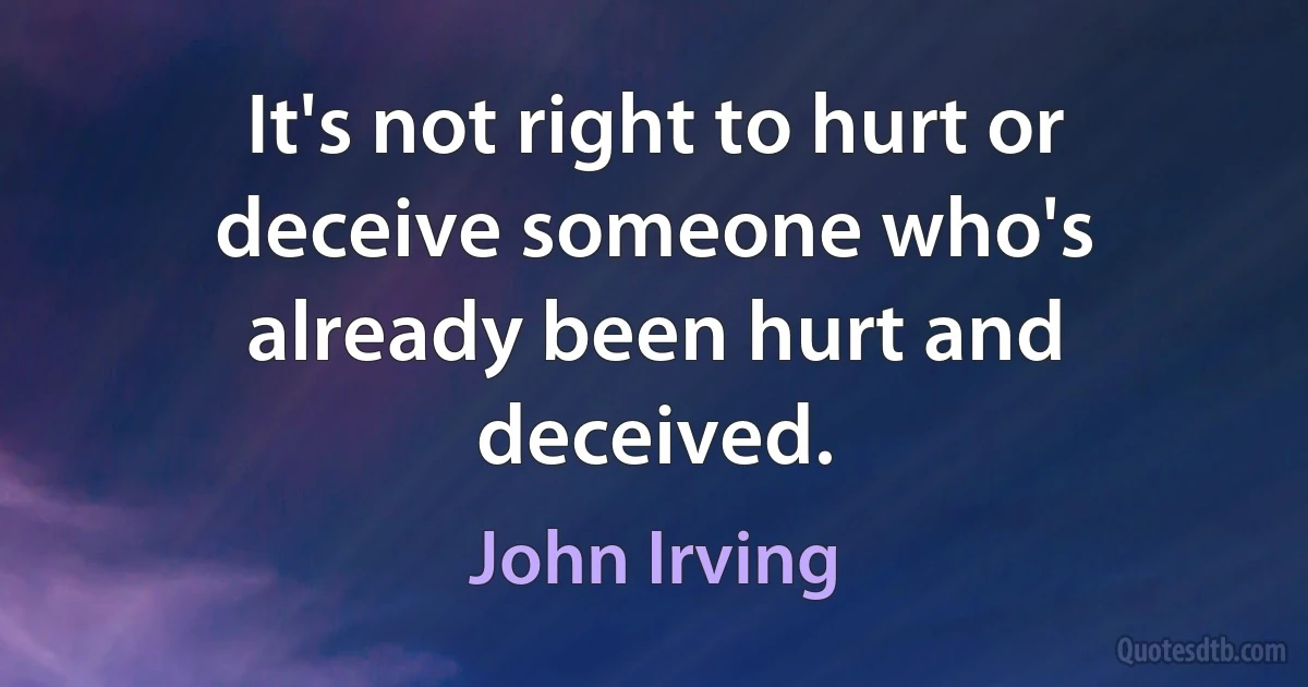 It's not right to hurt or deceive someone who's already been hurt and deceived. (John Irving)