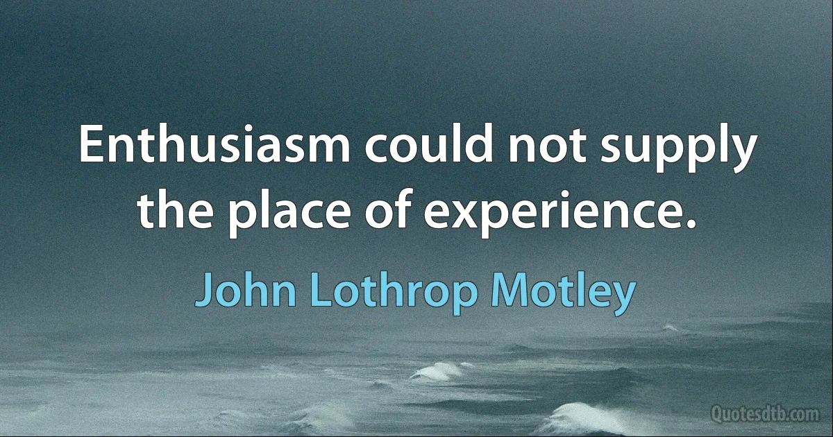 Enthusiasm could not supply the place of experience. (John Lothrop Motley)