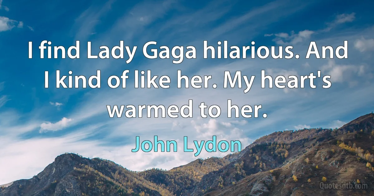 I find Lady Gaga hilarious. And I kind of like her. My heart's warmed to her. (John Lydon)