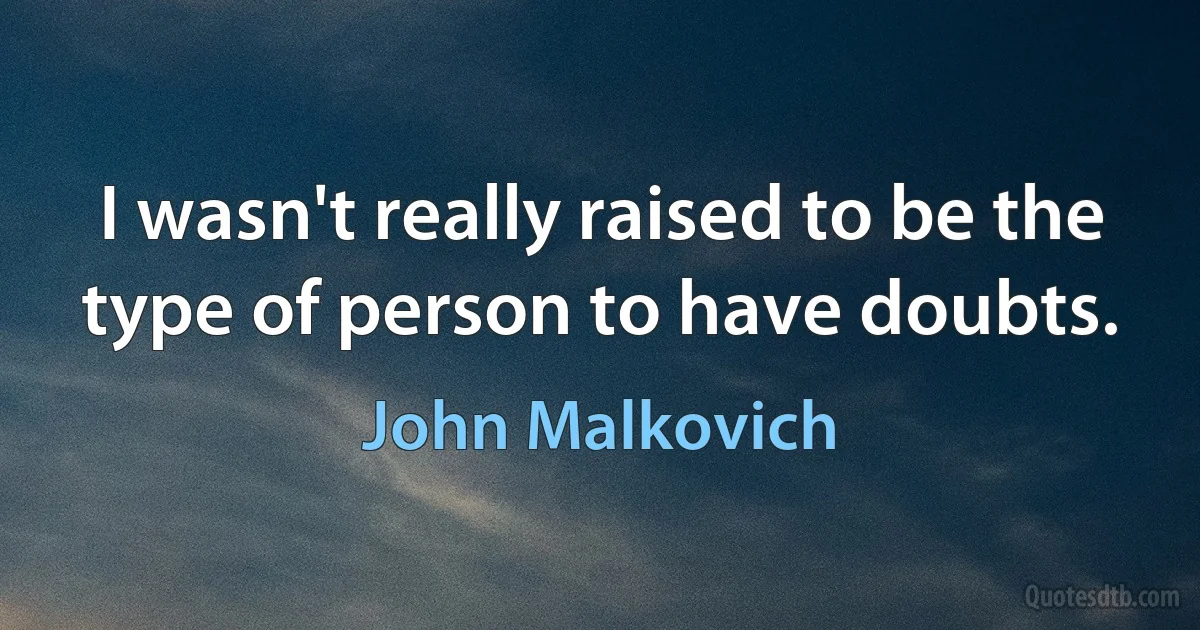 I wasn't really raised to be the type of person to have doubts. (John Malkovich)