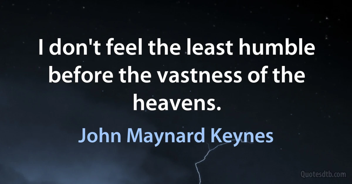 I don't feel the least humble before the vastness of the heavens. (John Maynard Keynes)