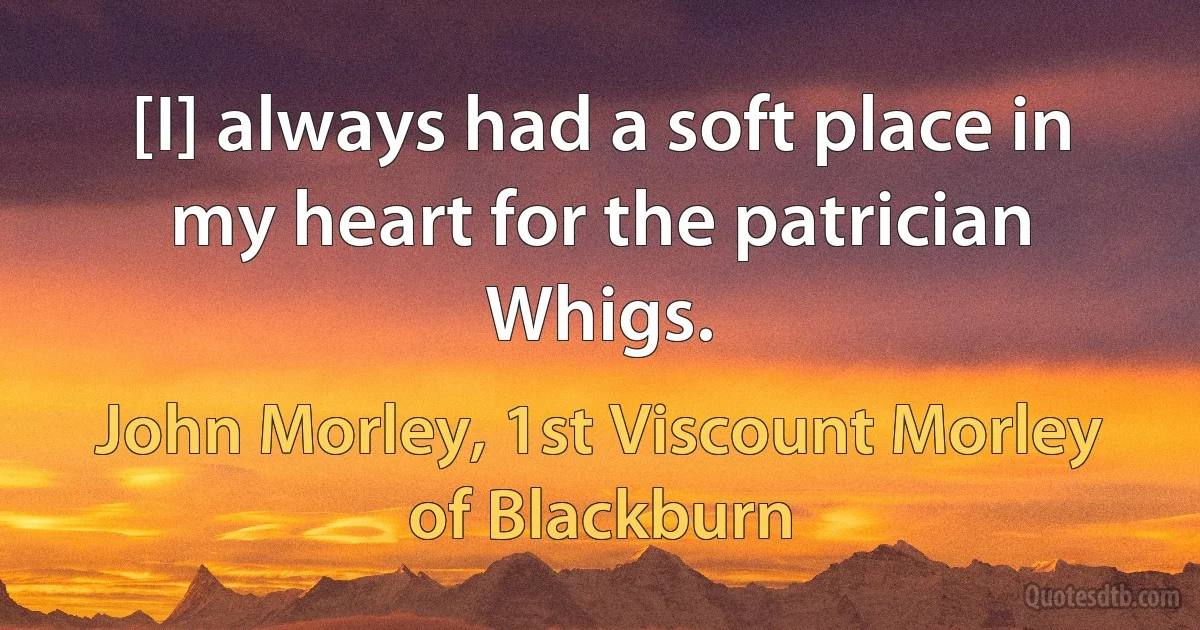 [I] always had a soft place in my heart for the patrician Whigs. (John Morley, 1st Viscount Morley of Blackburn)