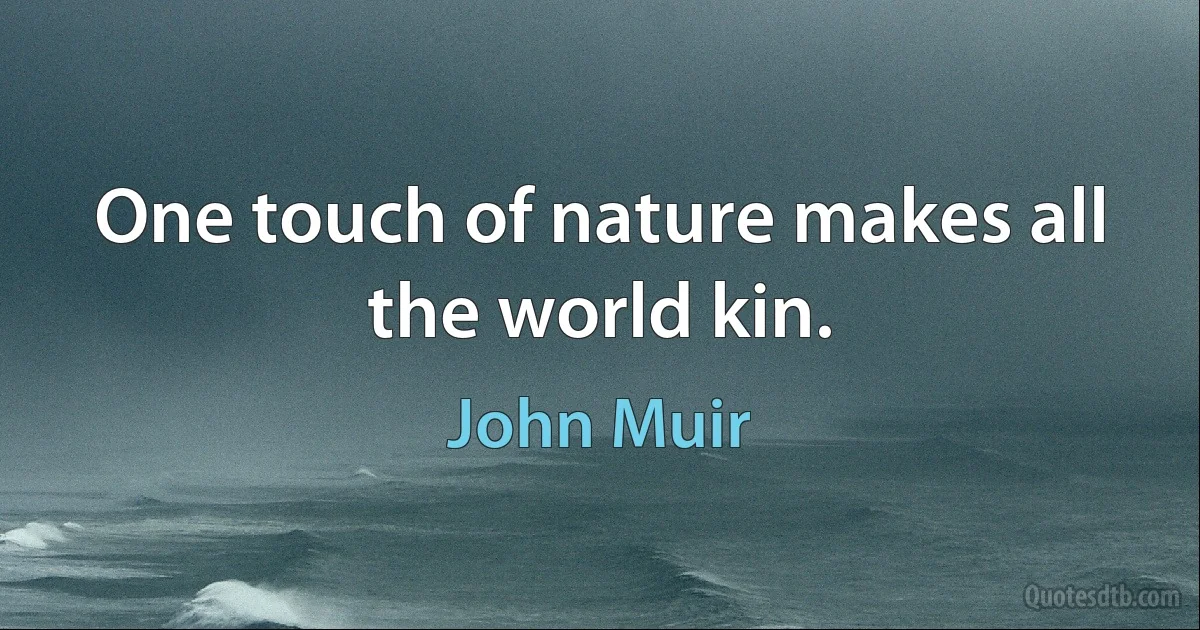 One touch of nature makes all the world kin. (John Muir)