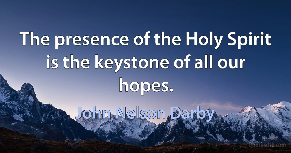 The presence of the Holy Spirit is the keystone of all our hopes. (John Nelson Darby)