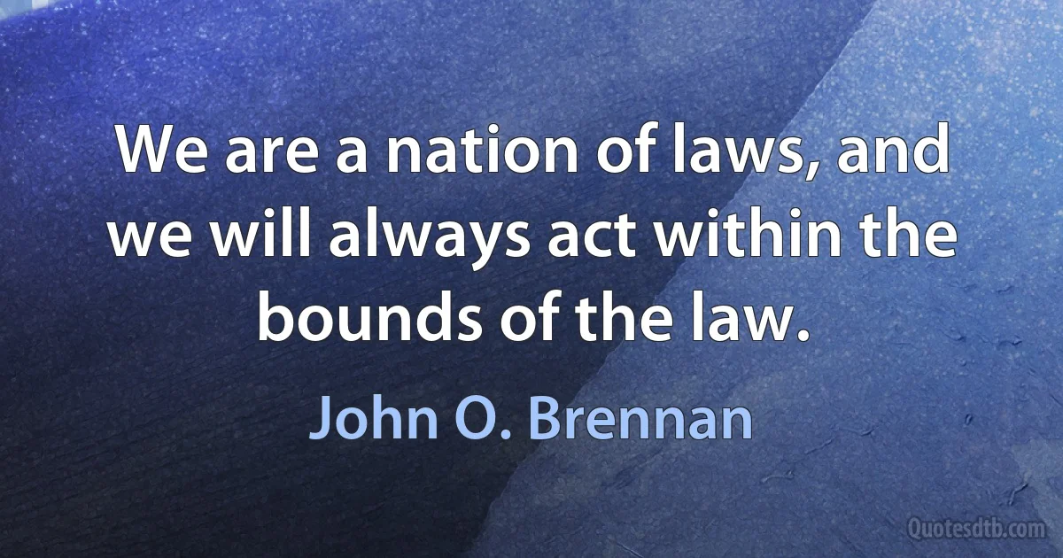 We are a nation of laws, and we will always act within the bounds of the law. (John O. Brennan)