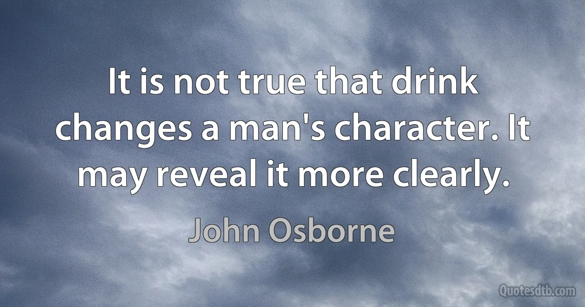 It is not true that drink changes a man's character. It may reveal it more clearly. (John Osborne)