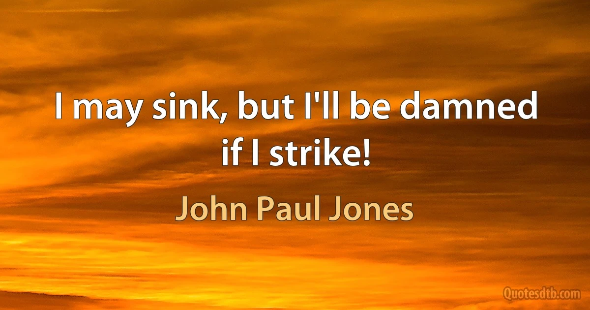 I may sink, but I'll be damned if I strike! (John Paul Jones)