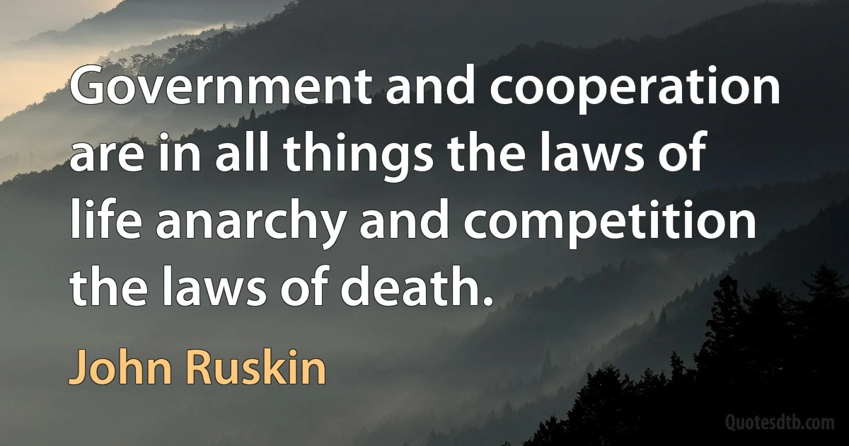 Government and cooperation are in all things the laws of life anarchy and competition the laws of death. (John Ruskin)