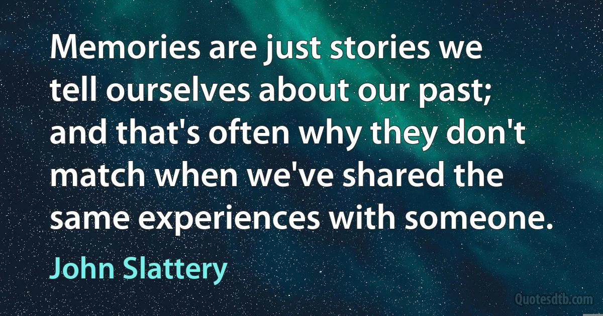 Memories are just stories we tell ourselves about our past; and that's often why they don't match when we've shared the same experiences with someone. (John Slattery)