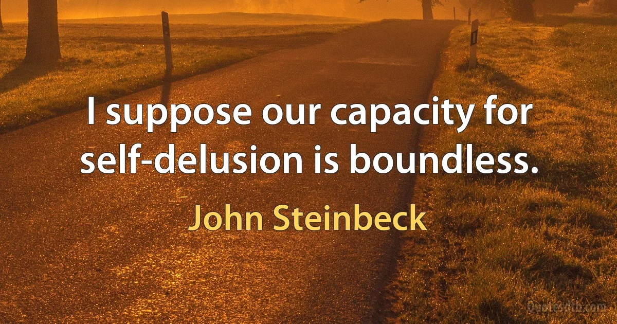 I suppose our capacity for self-delusion is boundless. (John Steinbeck)