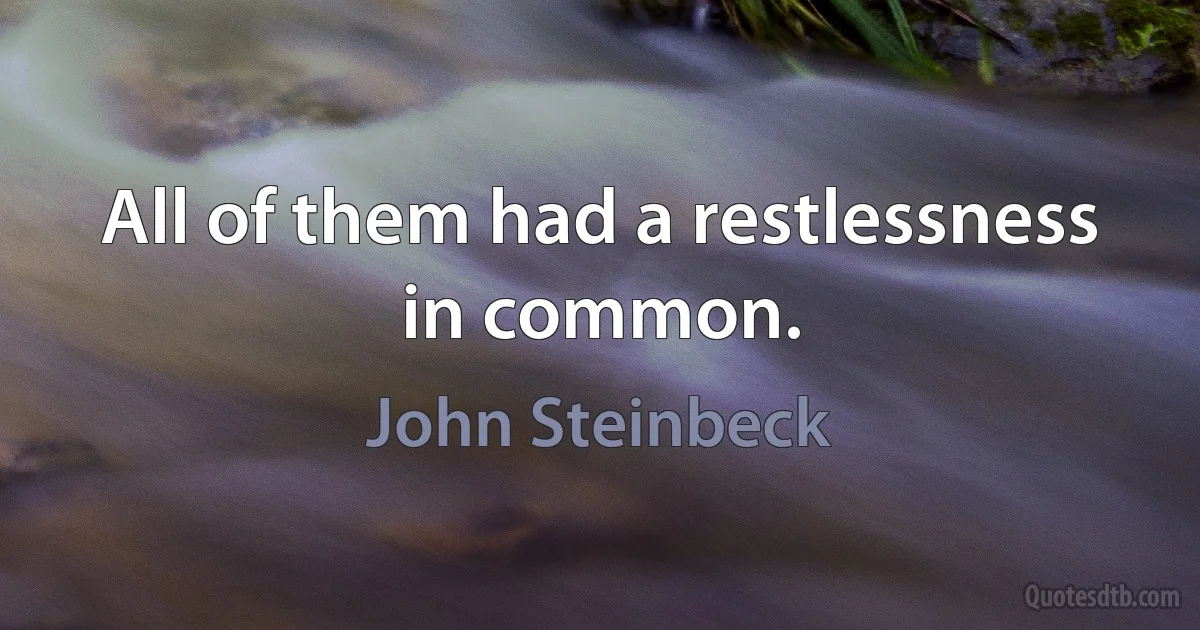 All of them had a restlessness in common. (John Steinbeck)