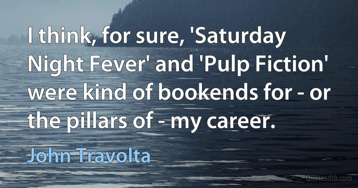 I think, for sure, 'Saturday Night Fever' and 'Pulp Fiction' were kind of bookends for - or the pillars of - my career. (John Travolta)