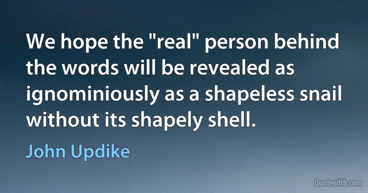 We hope the "real" person behind the words will be revealed as ignominiously as a shapeless snail without its shapely shell. (John Updike)