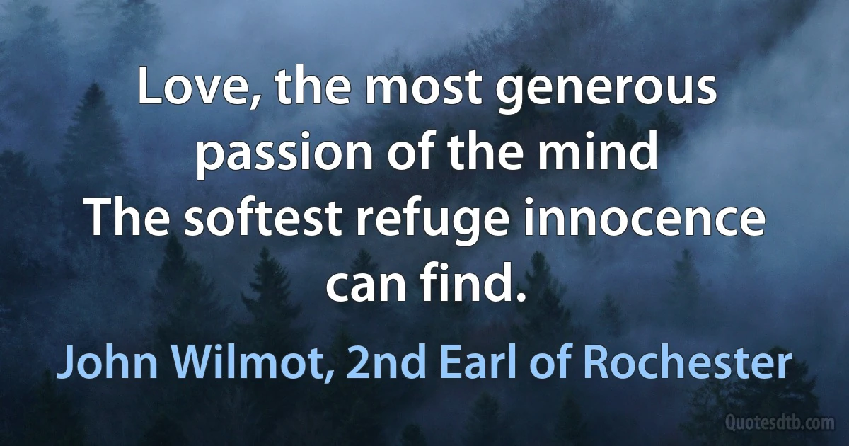 Love, the most generous passion of the mind
The softest refuge innocence can find. (John Wilmot, 2nd Earl of Rochester)