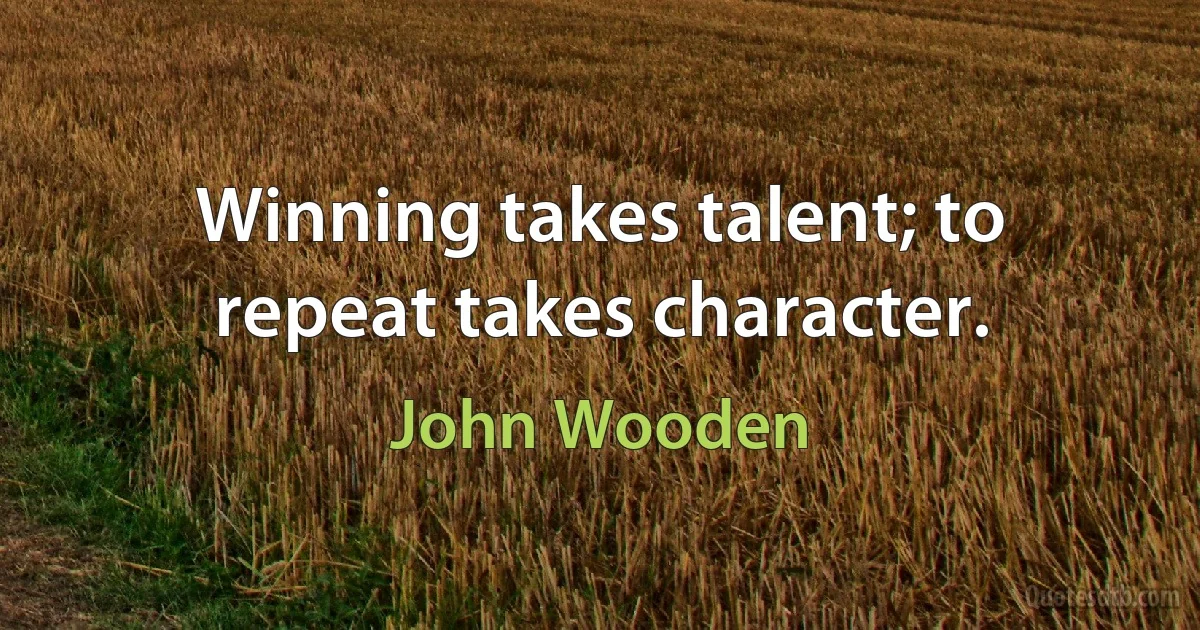 Winning takes talent; to repeat takes character. (John Wooden)