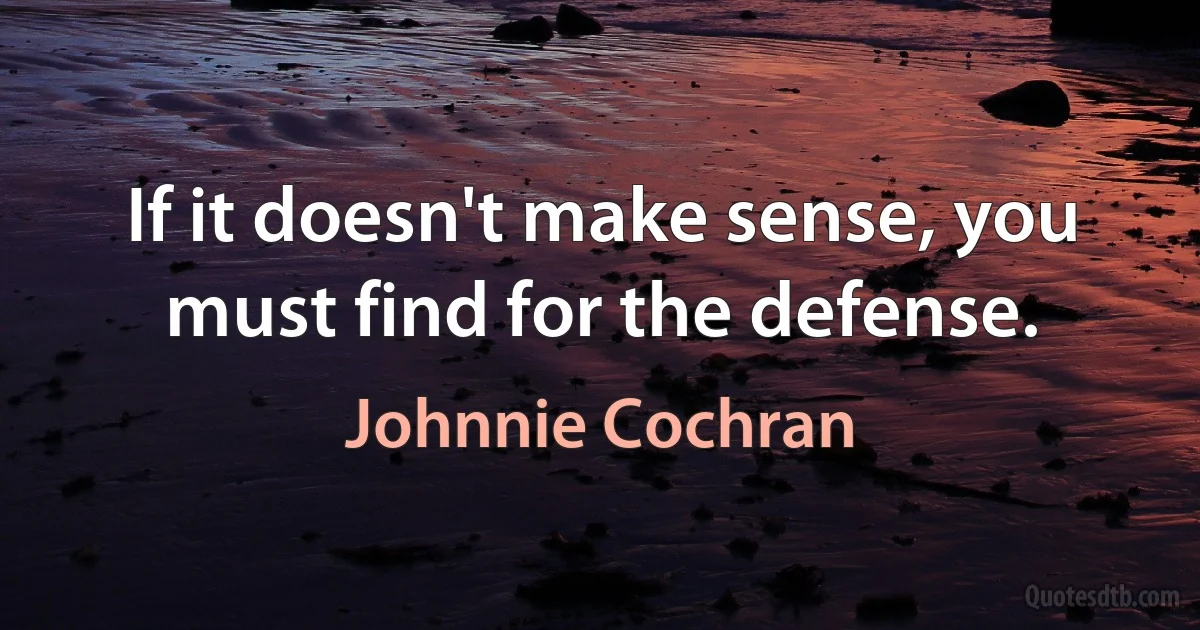 If it doesn't make sense, you must find for the defense. (Johnnie Cochran)