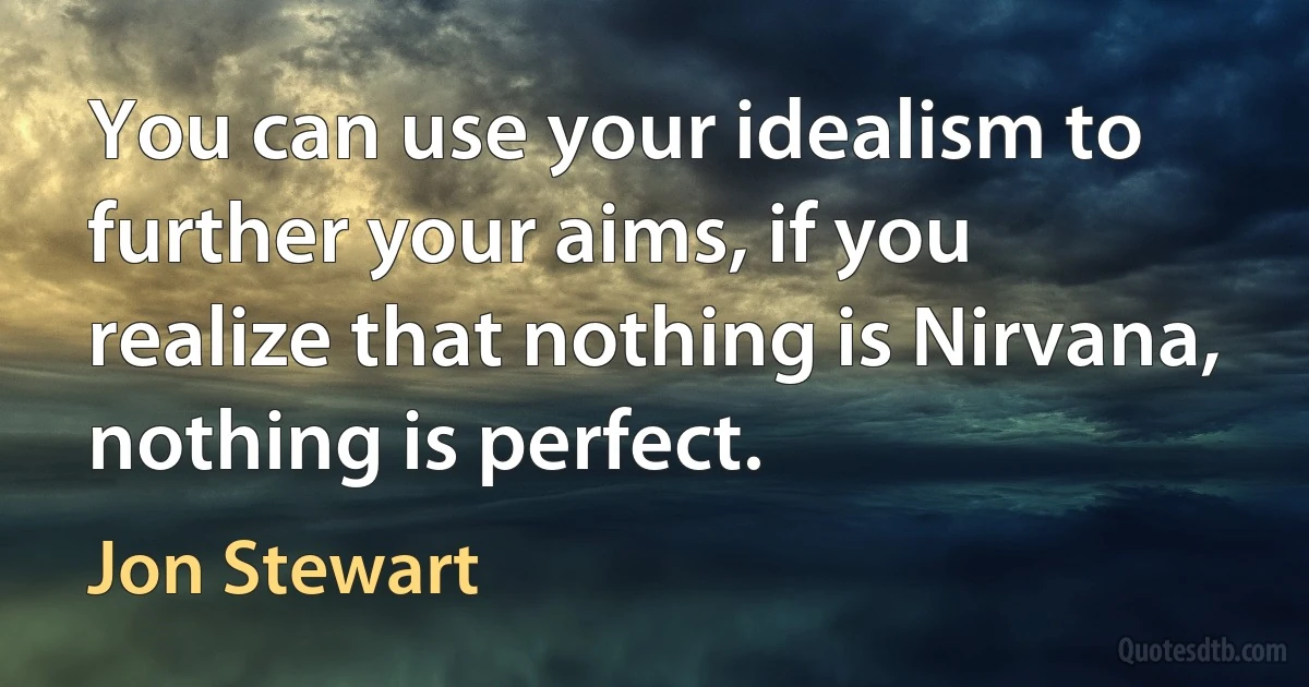 You can use your idealism to further your aims, if you realize that nothing is Nirvana, nothing is perfect. (Jon Stewart)