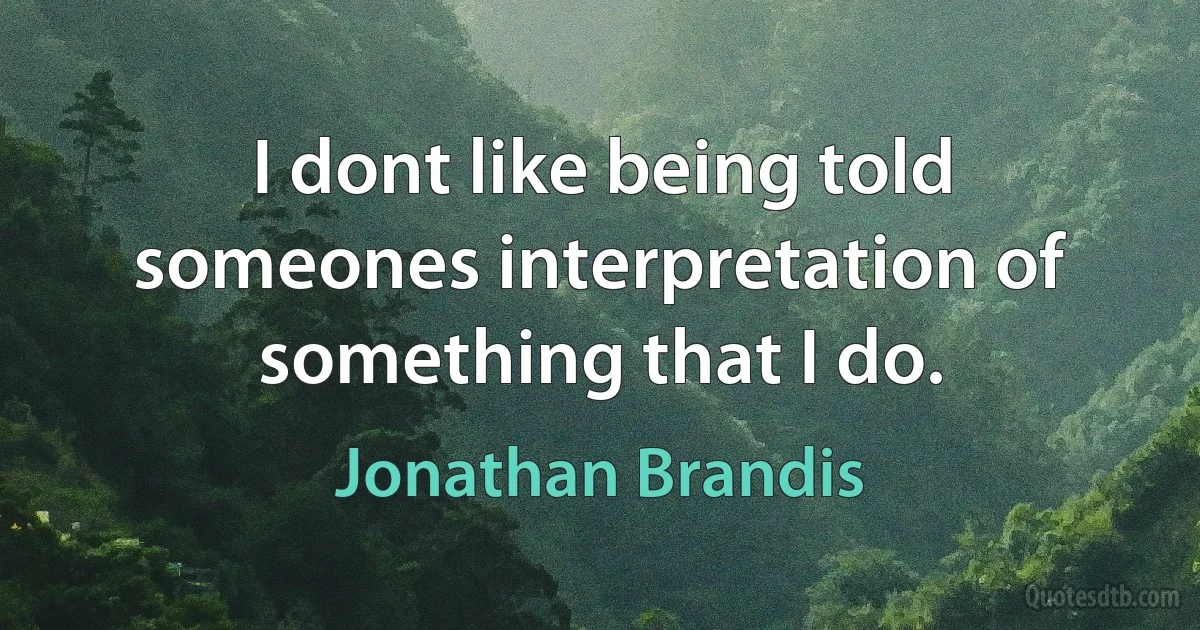 I dont like being told someones interpretation of something that I do. (Jonathan Brandis)