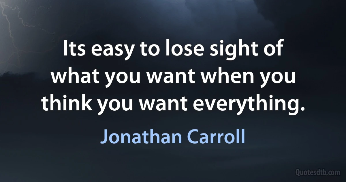 Its easy to lose sight of what you want when you think you want everything. (Jonathan Carroll)