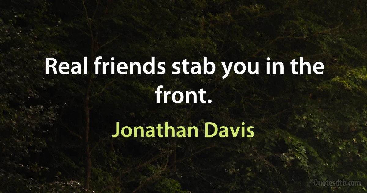 Real friends stab you in the front. (Jonathan Davis)