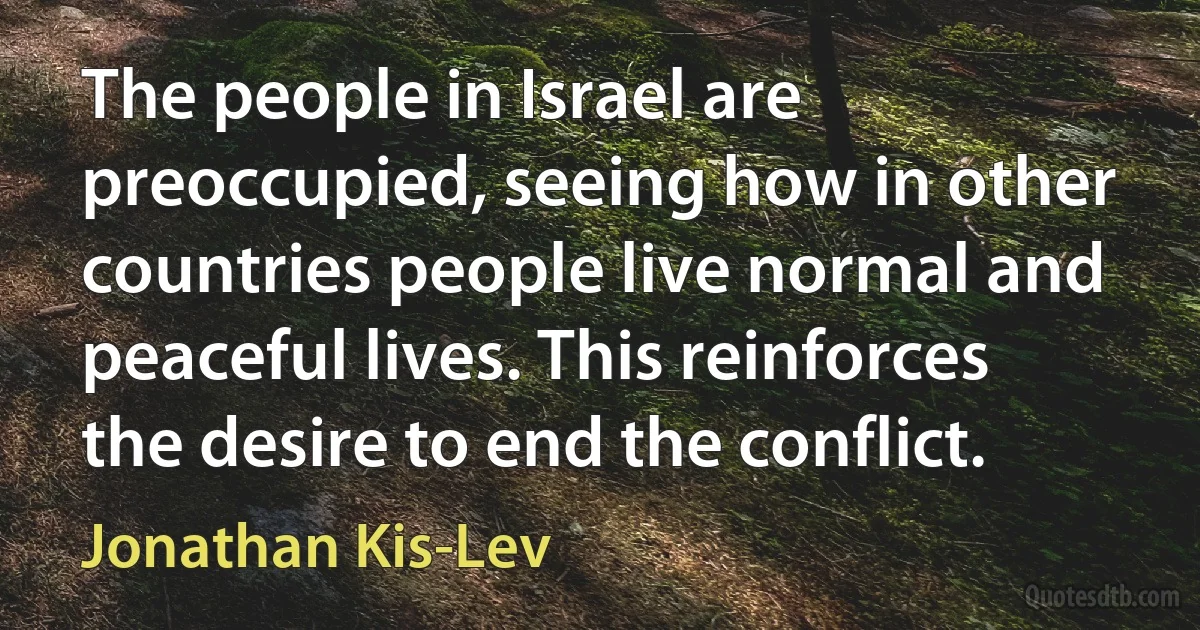 The people in Israel are preoccupied, seeing how in other countries people live normal and peaceful lives. This reinforces the desire to end the conflict. (Jonathan Kis-Lev)