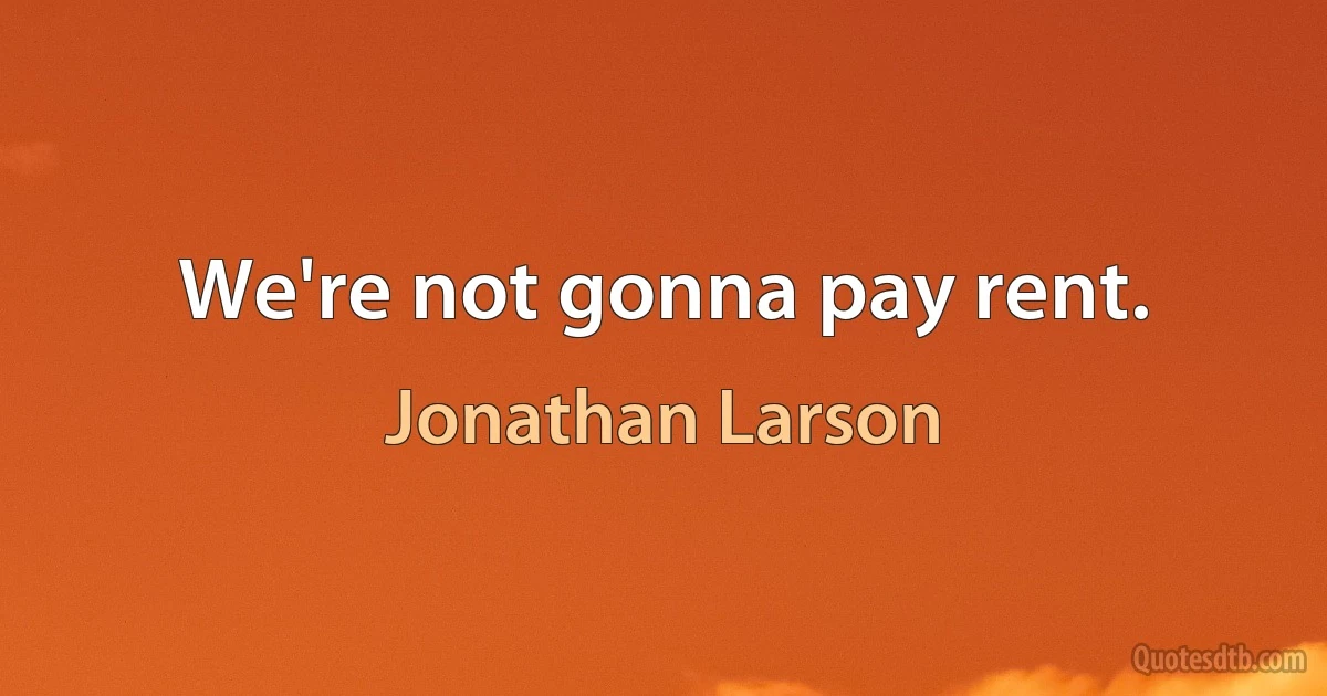 We're not gonna pay rent. (Jonathan Larson)