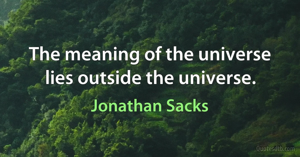 The meaning of the universe lies outside the universe. (Jonathan Sacks)