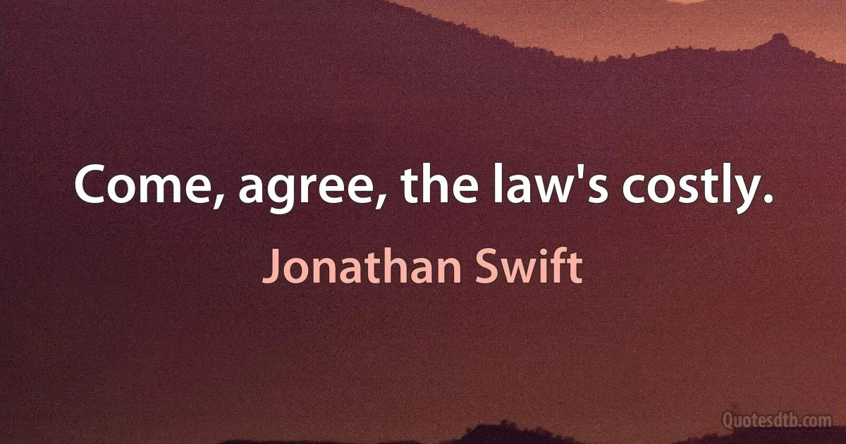 Come, agree, the law's costly. (Jonathan Swift)