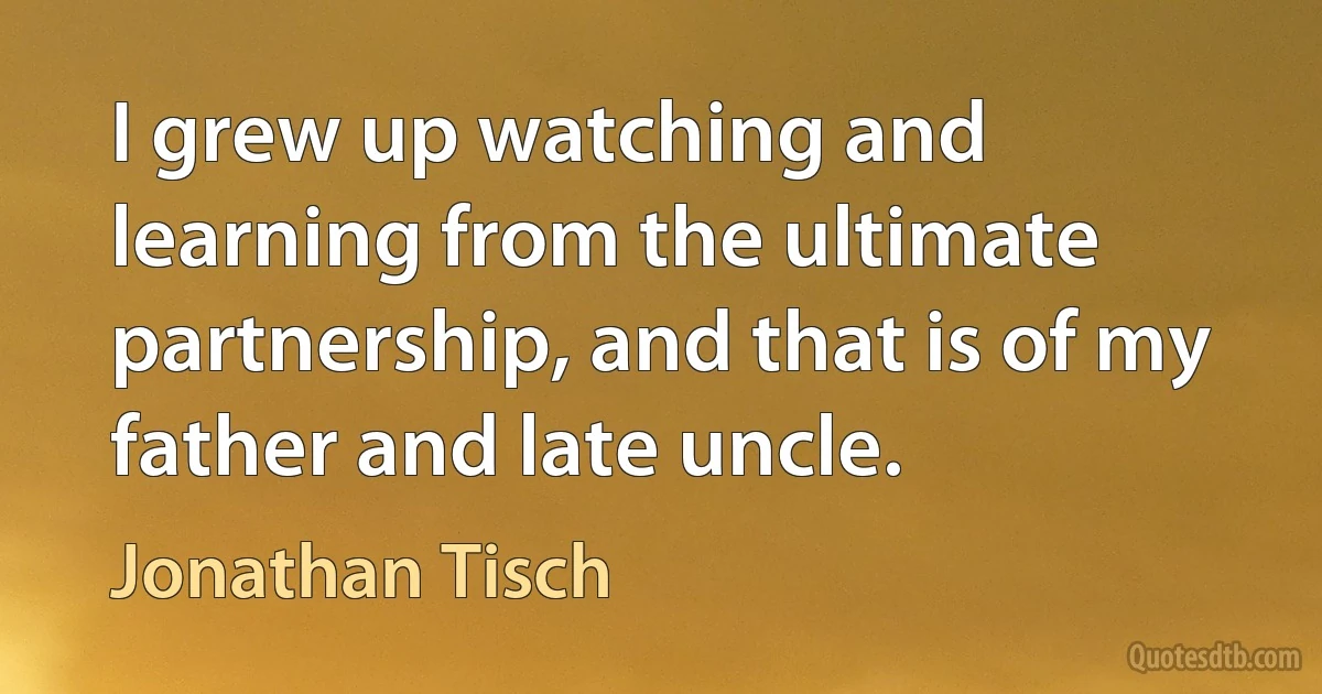 I grew up watching and learning from the ultimate partnership, and that is of my father and late uncle. (Jonathan Tisch)