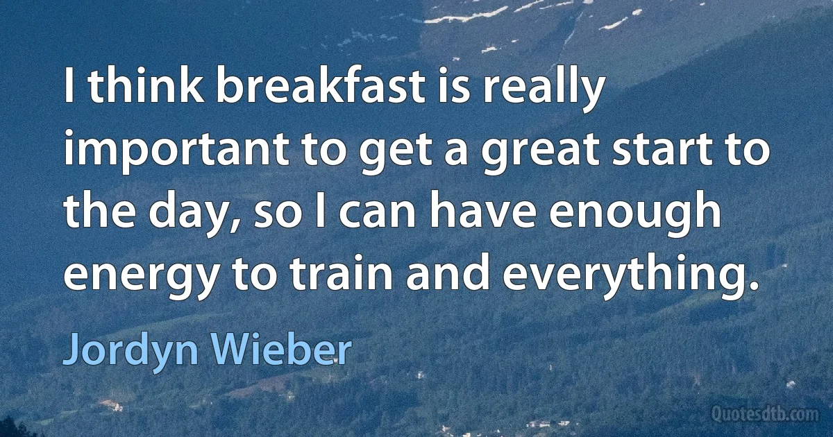 I think breakfast is really important to get a great start to the day, so I can have enough energy to train and everything. (Jordyn Wieber)