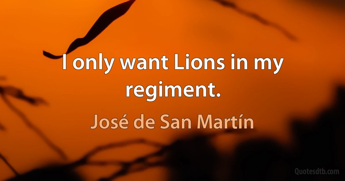 I only want Lions in my regiment. (José de San Martín)