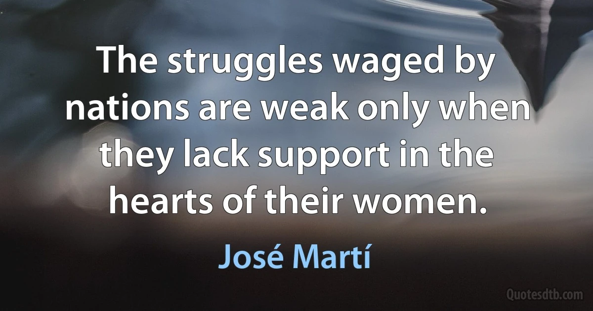 The struggles waged by nations are weak only when they lack support in the hearts of their women. (José Martí)