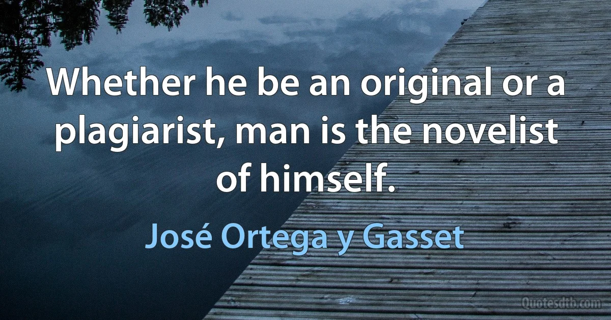 Whether he be an original or a plagiarist, man is the novelist of himself. (José Ortega y Gasset)