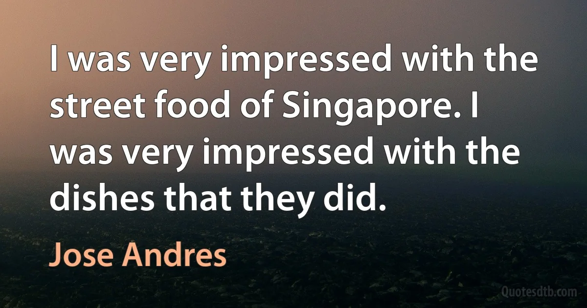 I was very impressed with the street food of Singapore. I was very impressed with the dishes that they did. (Jose Andres)