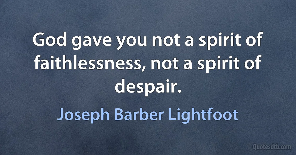 God gave you not a spirit of faithlessness, not a spirit of despair. (Joseph Barber Lightfoot)