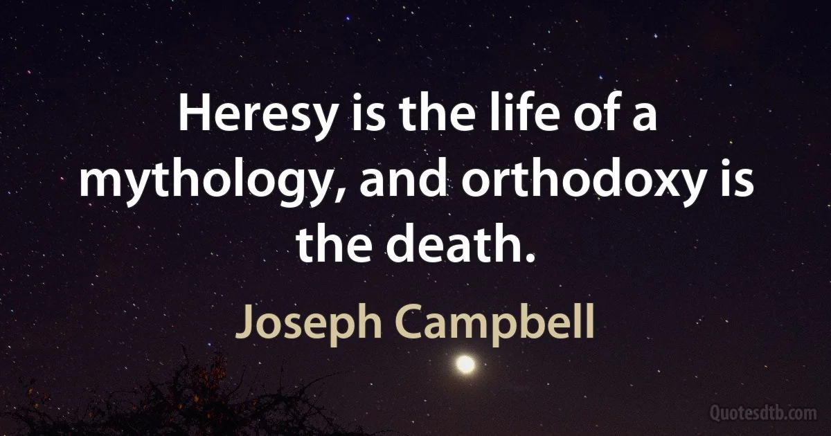 Heresy is the life of a mythology, and orthodoxy is the death. (Joseph Campbell)