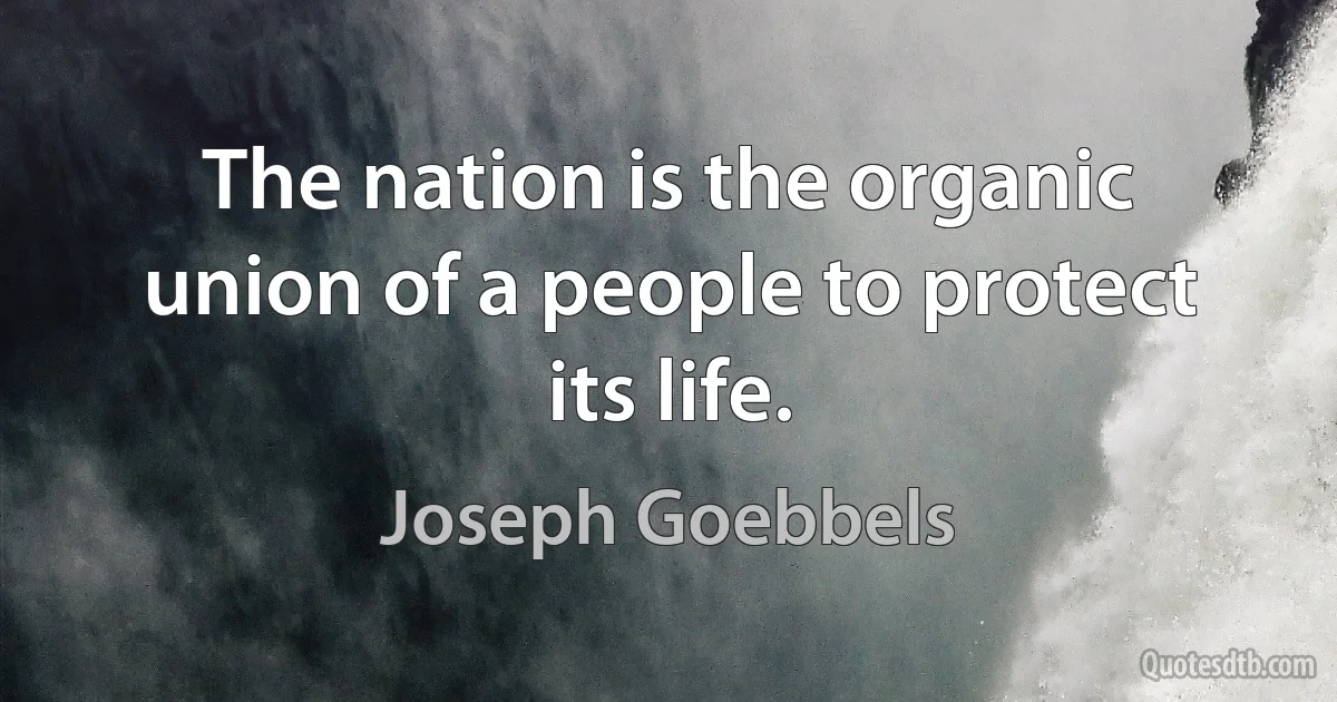 The nation is the organic union of a people to protect its life. (Joseph Goebbels)