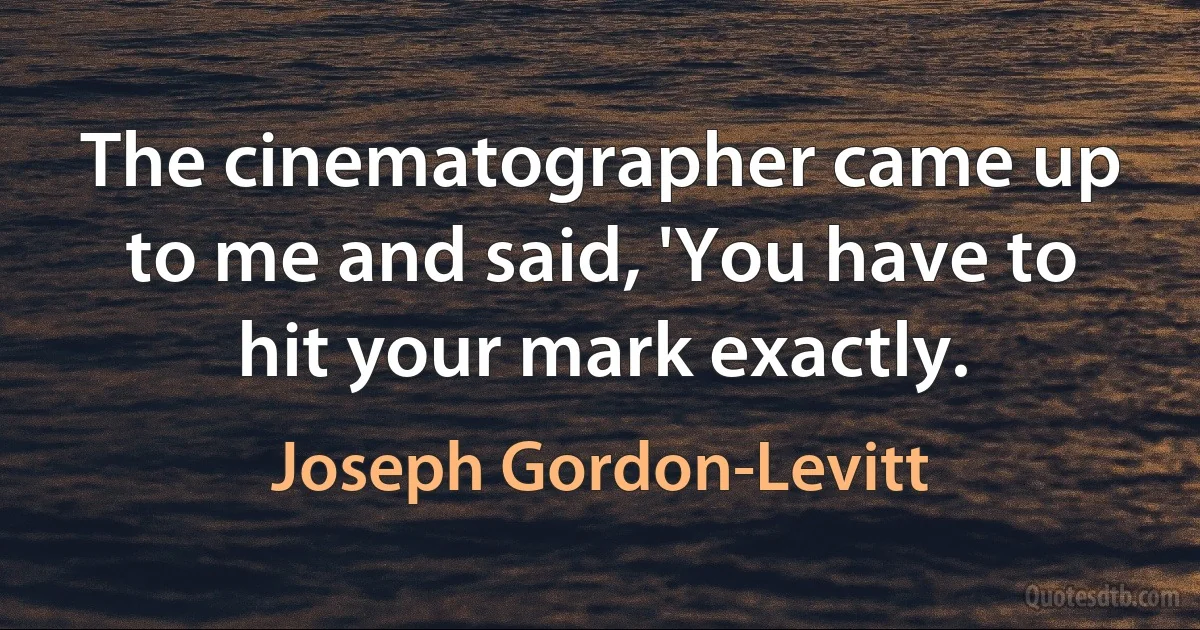 The cinematographer came up to me and said, 'You have to hit your mark exactly. (Joseph Gordon-Levitt)