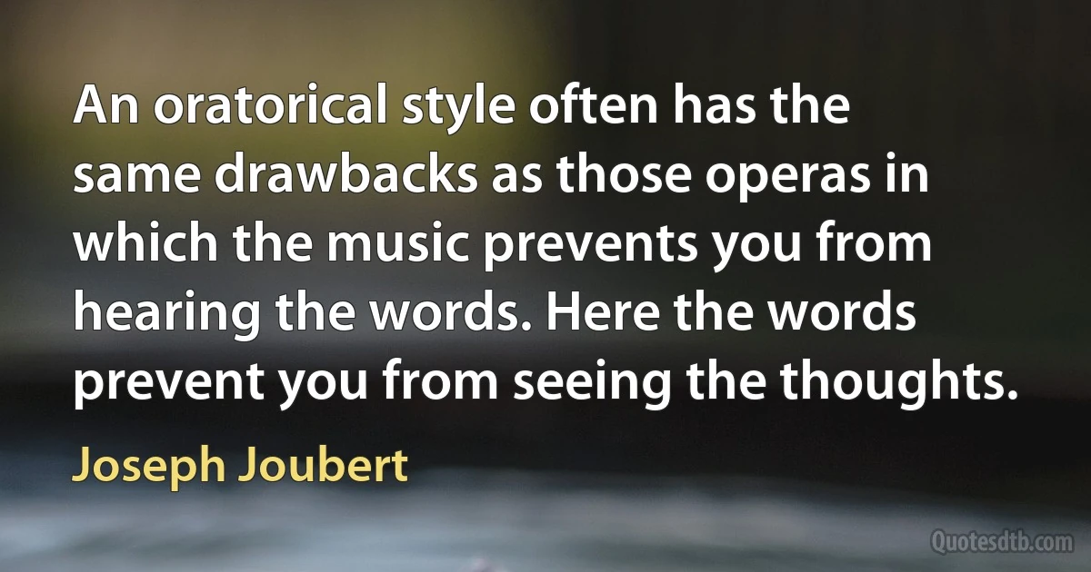 An oratorical style often has the same drawbacks as those operas in which the music prevents you from hearing the words. Here the words prevent you from seeing the thoughts. (Joseph Joubert)