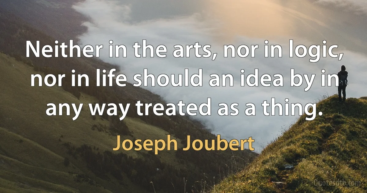 Neither in the arts, nor in logic, nor in life should an idea by in any way treated as a thing. (Joseph Joubert)