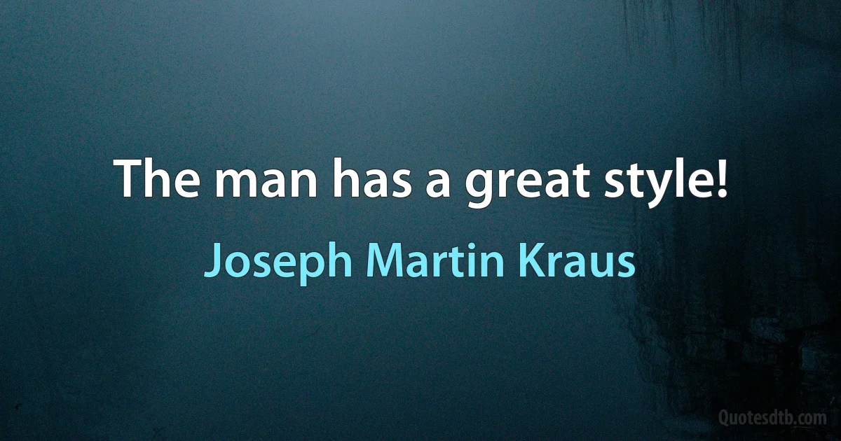 The man has a great style! (Joseph Martin Kraus)