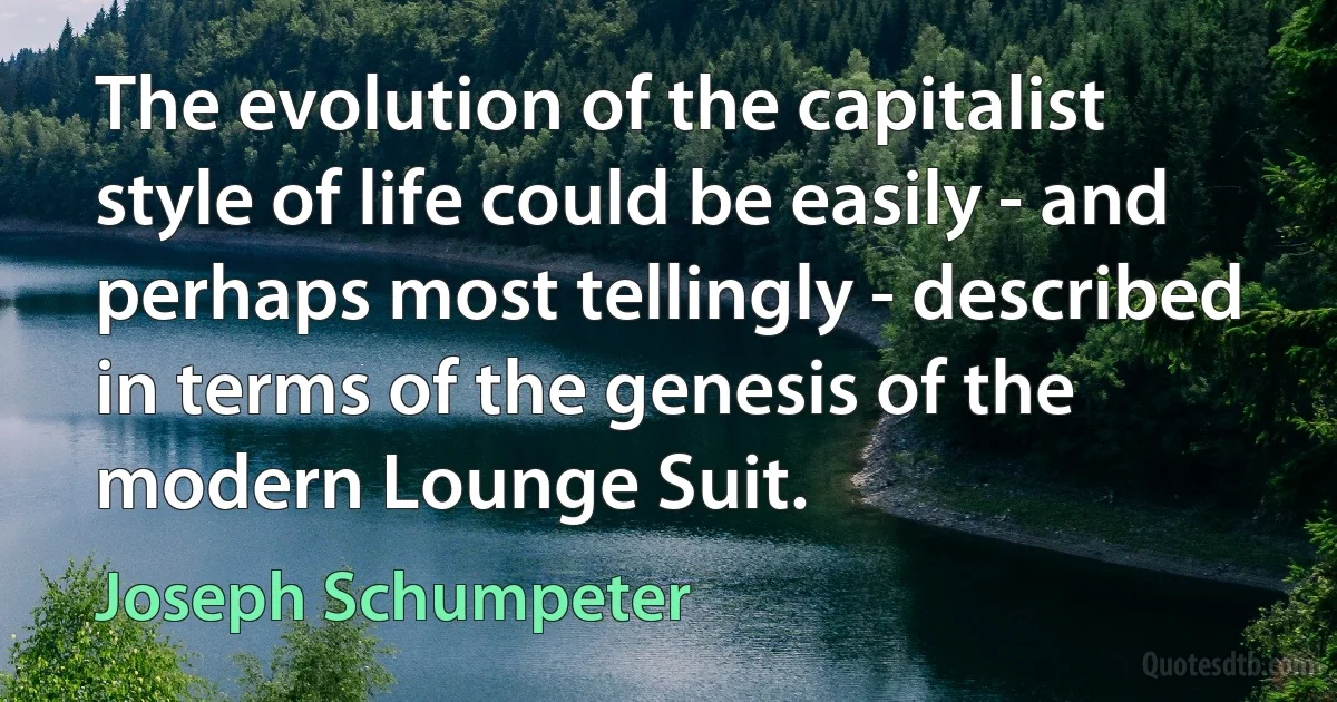 The evolution of the capitalist style of life could be easily - and perhaps most tellingly - described in terms of the genesis of the modern Lounge Suit. (Joseph Schumpeter)