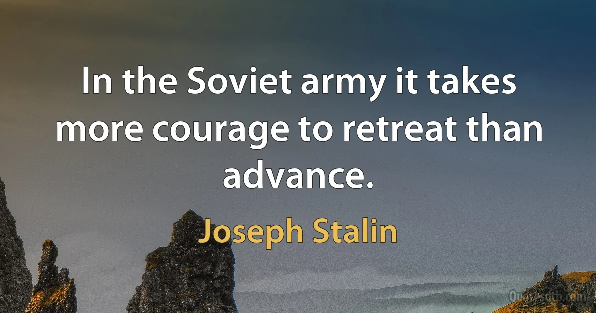 In the Soviet army it takes more courage to retreat than advance. (Joseph Stalin)