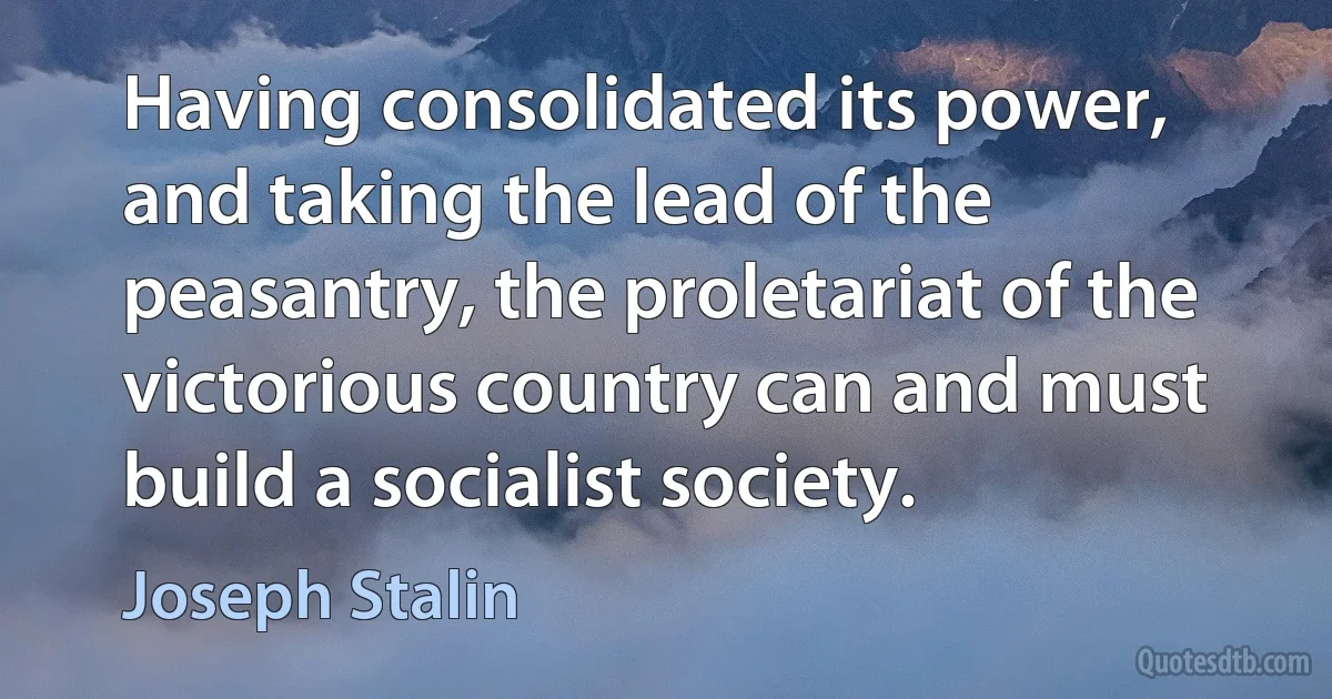 Having consolidated its power, and taking the lead of the peasantry, the proletariat of the victorious country can and must build a socialist society. (Joseph Stalin)